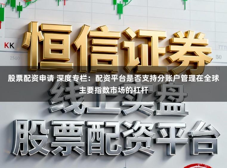 股票配资申请 深度专栏：配资平台是否支持分账户管理在全球主要指数市场的杠杆