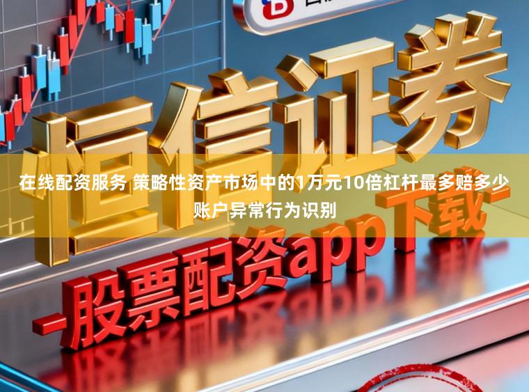 在线配资服务 策略性资产市场中的1万元10倍杠杆最多赔多少账户异常行为识别