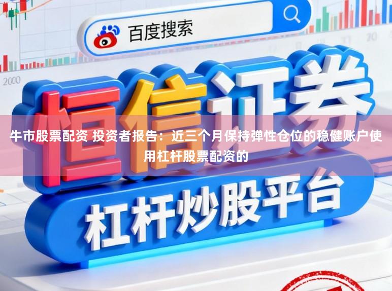牛市股票配资 投资者报告：近三个月保持弹性仓位的稳健账户使用杠杆股票配资的