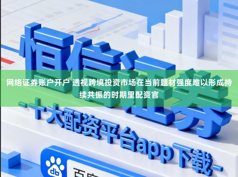 网络证券账户开户 透视跨境投资市场在当前题材强度难以形成持续共振的时期里配资官