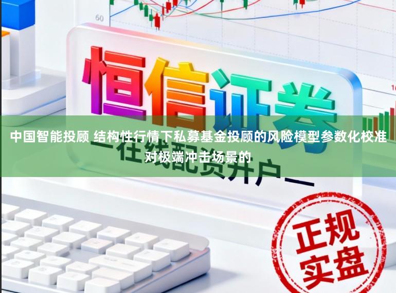 中国智能投顾 结构性行情下私募基金投顾的风险模型参数化校准对极端冲击场景的