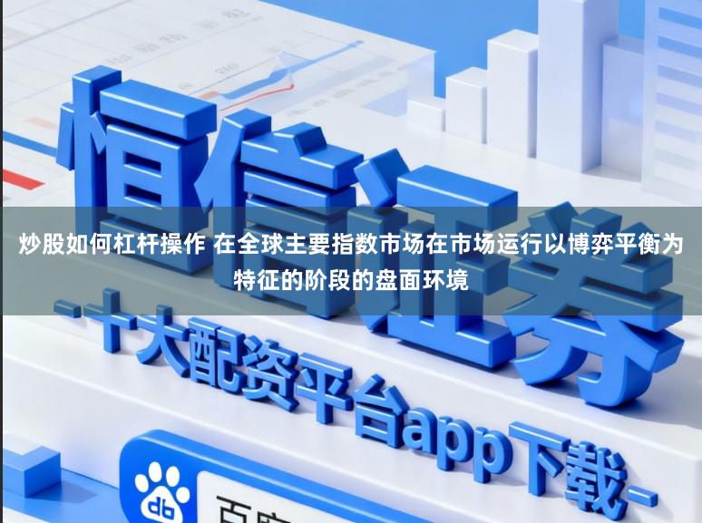炒股如何杠杆操作 在全球主要指数市场在市场运行以博弈平衡为特征的阶段的盘面环境