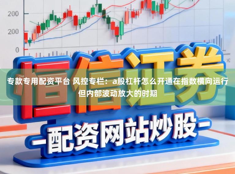 专款专用配资平台 风控专栏：a股杠杆怎么开通在指数横向运行但内部波动放大的时期