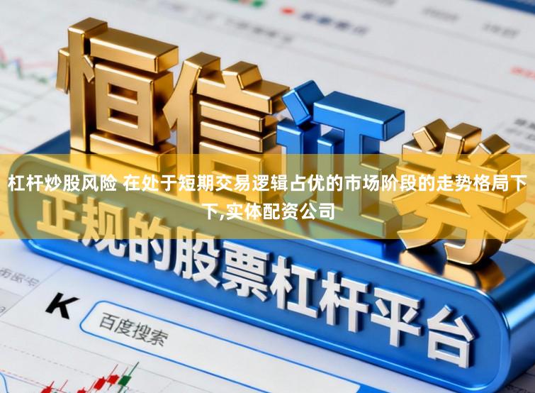 杠杆炒股风险 在处于短期交易逻辑占优的市场阶段的走势格局下下，实体配资公司