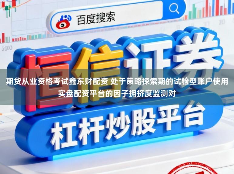 期货从业资格考试鑫东财配资 处于策略探索期的试验型账户使用实盘配资平台的因子拥挤度监测对