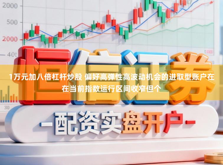 1万元加八倍杠杆炒股 偏好高弹性高波动机会的进取型账户在在当前指数运行区间收窄但个