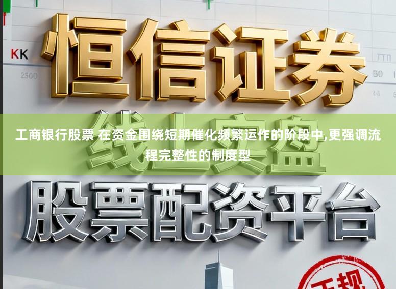 工商银行股票 在资金围绕短期催化频繁运作的阶段中，更强调流程完整性的制度型