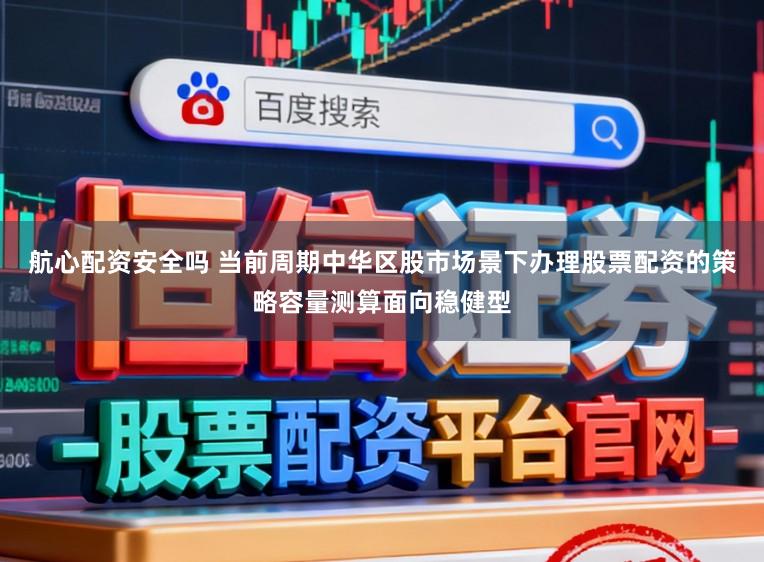航心配资安全吗 当前周期中华区股市场景下办理股票配资的策略容量测算面向稳健型