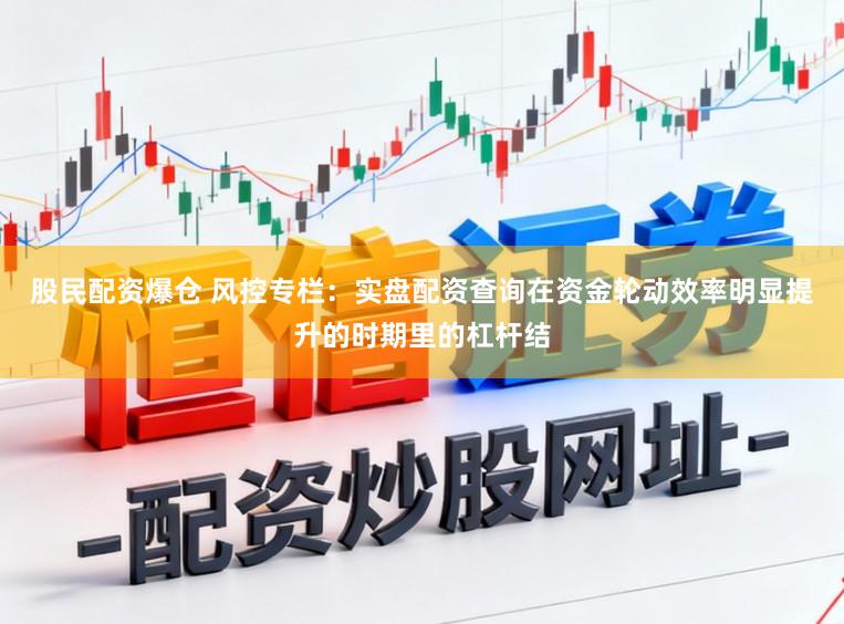 股民配资爆仓 风控专栏：实盘配资查询在资金轮动效率明显提升的时期里的杠杆结