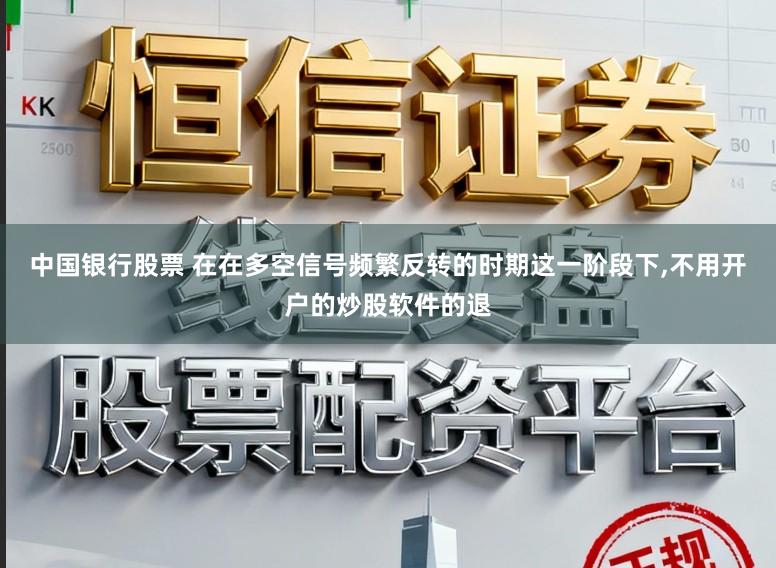 中国银行股票 在在多空信号频繁反转的时期这一阶段下，不用开户的炒股软件的退