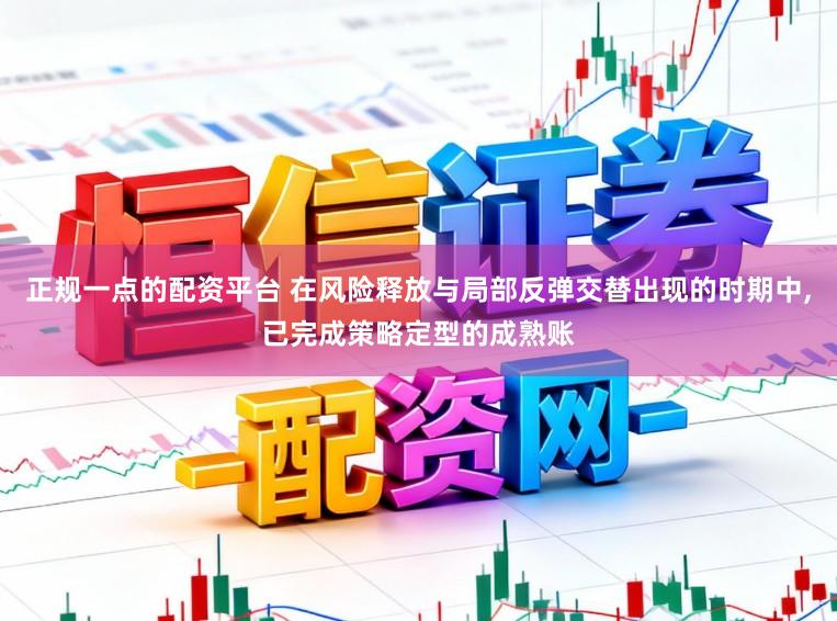 正规一点的配资平台 在风险释放与局部反弹交替出现的时期中，已完成策略定型的成熟账