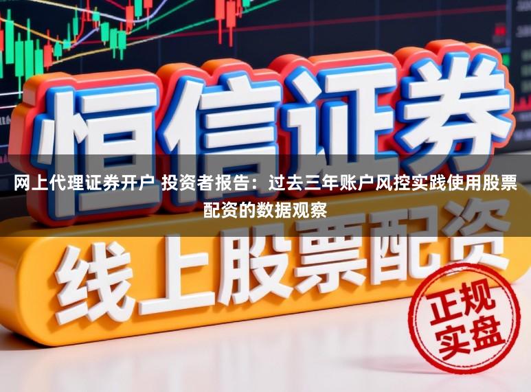 网上代理证券开户 投资者报告:过去三年账户风控实践使用股票配资的数据观察