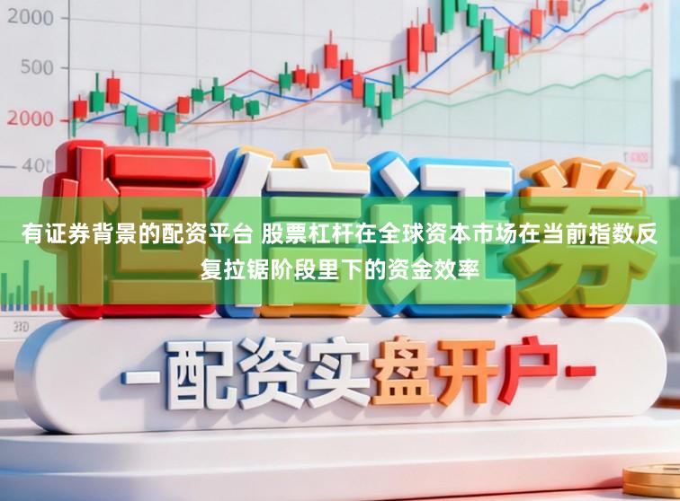 有证券背景的配资平台 股票杠杆在全球资本市场在当前指数反复拉锯阶段里下的资金效率
