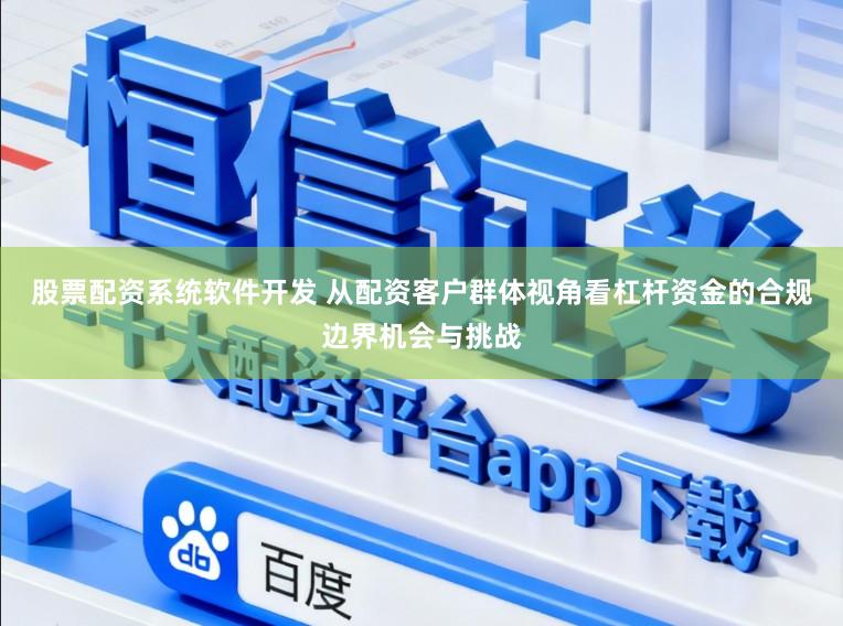 股票配资系统软件开发 从配资客户群体视角看杠杆资金的合规边界机会与挑战