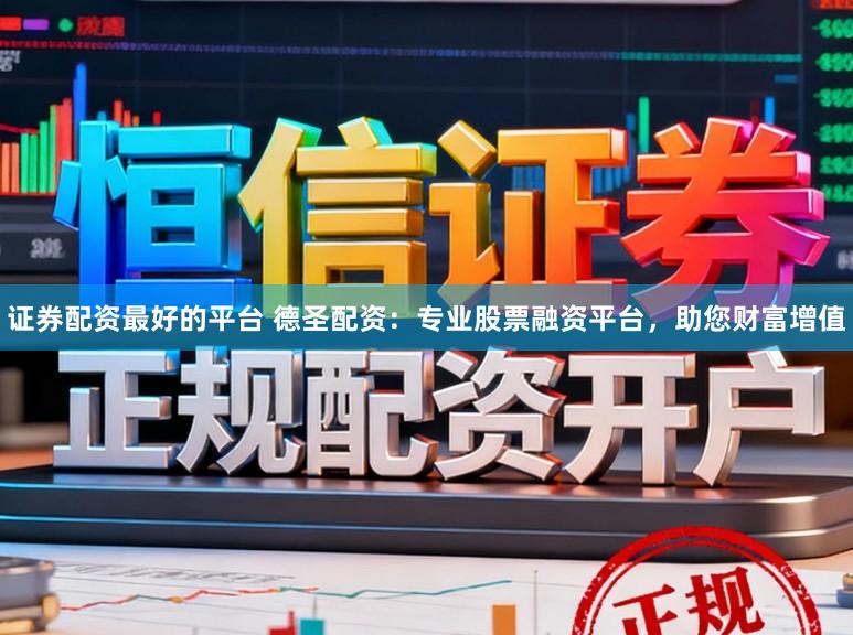 证券配资最好的平台 德圣配资：专业股票融资平台，助您财富增值