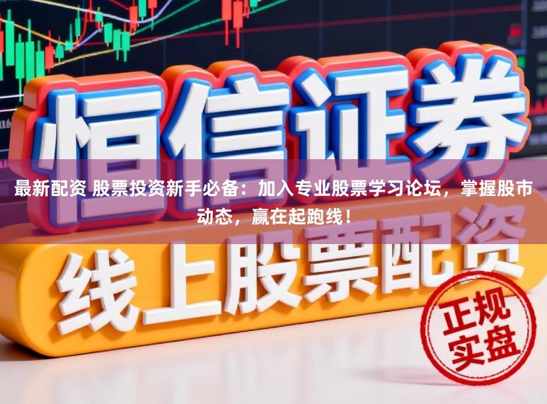 最新配资 股票投资新手必备：加入专业股票学习论坛，掌握股市动态，赢在起跑线！