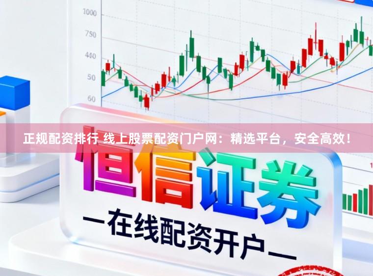 正规配资排行 线上股票配资门户网：精选平台，安全高效！