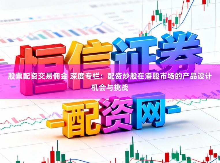 股票配资交易佣金 深度专栏：配资炒股在港股市场的产品设计机会与挑战