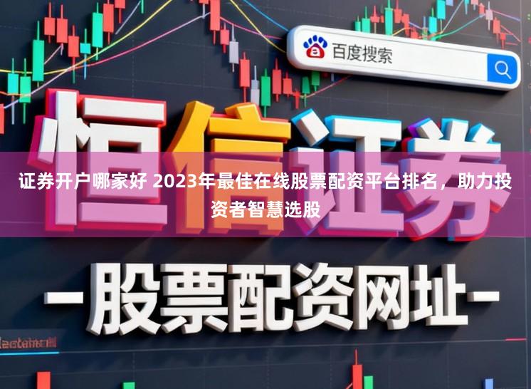 证券开户哪家好 2023年最佳在线股票配资平台排名,助力投资者智慧选股