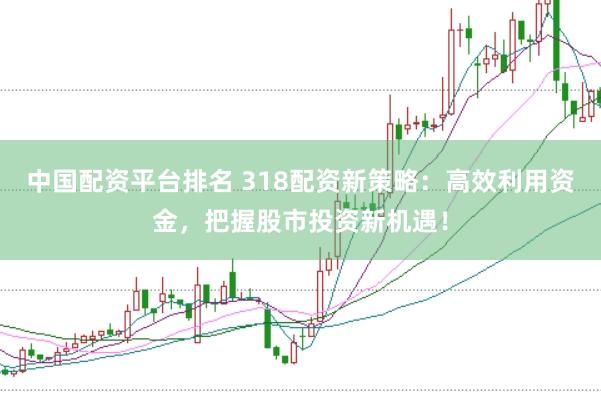 中国配资平台排名 318配资新策略:高效利用资金,把握股市投资新机遇!