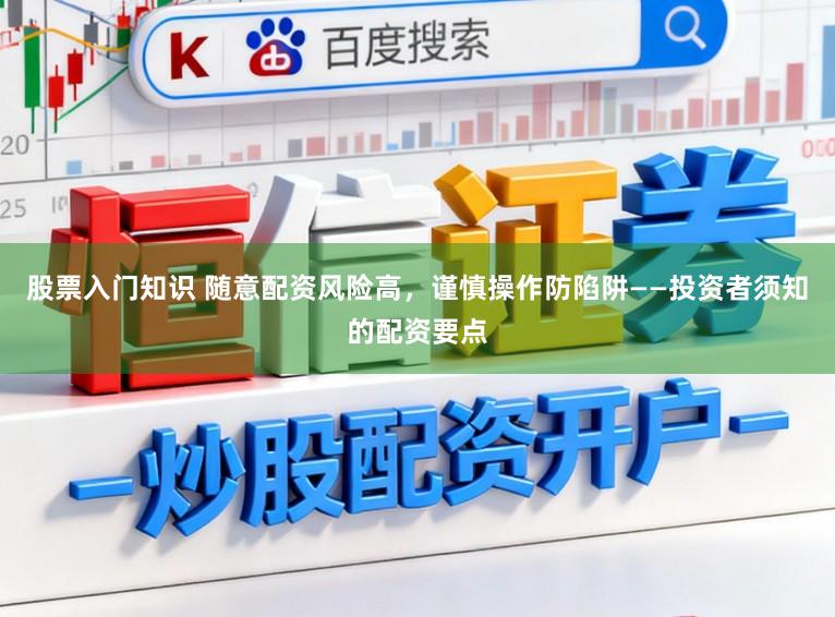 股票入门知识 随意配资风险高,谨慎操作防陷阱——投资者须知的配资要点