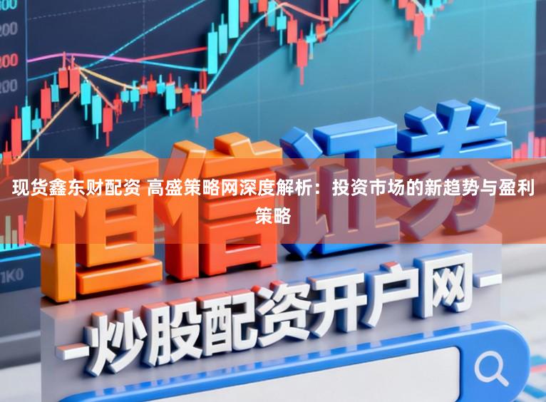 现货鑫东财配资 高盛策略网深度解析:投资市场的新趋势与盈利策略