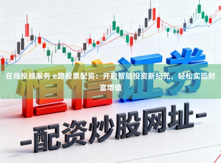 在线投顾服务 e路股票配资:开启智能投资新纪元,轻松实现财富增值