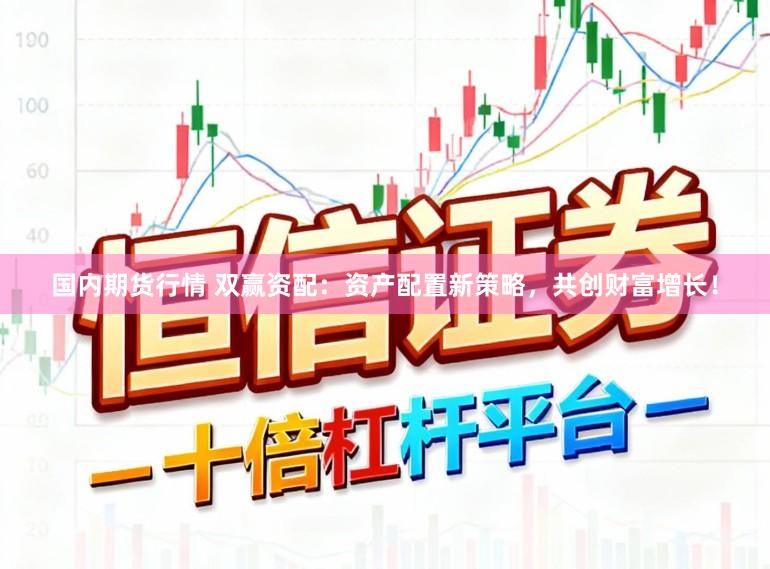 国内期货行情 双赢资配：资产配置新策略，共创财富增长！