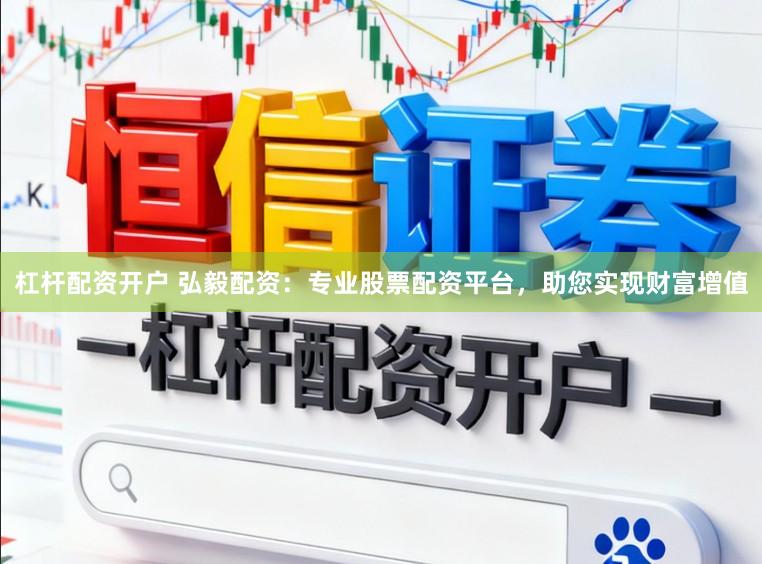 杠杆配资开户 弘毅配资：专业股票配资平台，助您实现财富增值