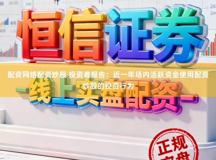 配资网络配资炒股 投资者报告:近一年场内活跃资金使用配资炒股的投资行为