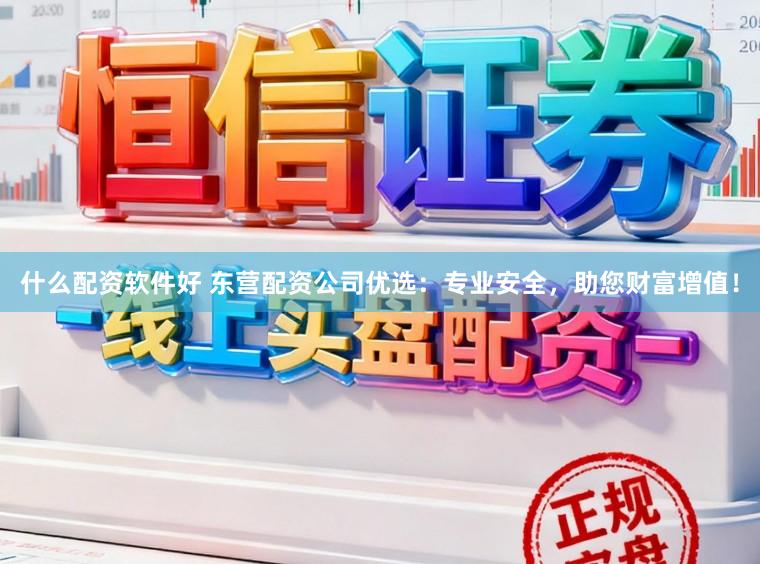什么配资软件好 东营配资公司优选：专业安全，助您财富增值！
