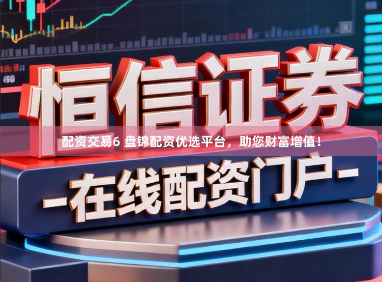 配资交易6 盘锦配资优选平台,助您财富增值!