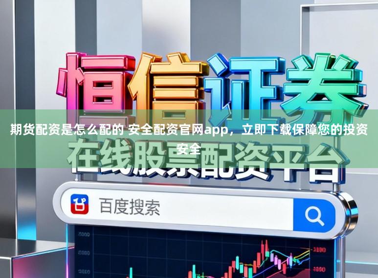 期货配资是怎么配的 安全配资官网app，立即下载保障您的投资安全
