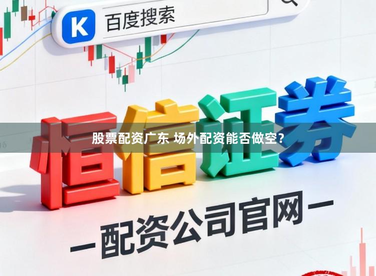 股票配资广东 场外配资能否做空？