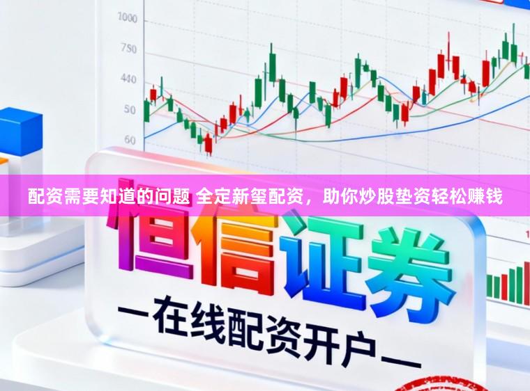 配资需要知道的问题 全定新玺配资，助你炒股垫资轻松赚钱