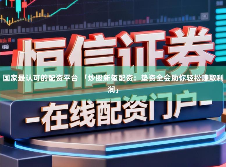 国家最认可的配资平台 「炒股新玺配资：垫资全会助你轻松赚取利润」