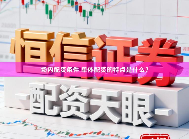 场内配资条件 单体配资的特点是什么？