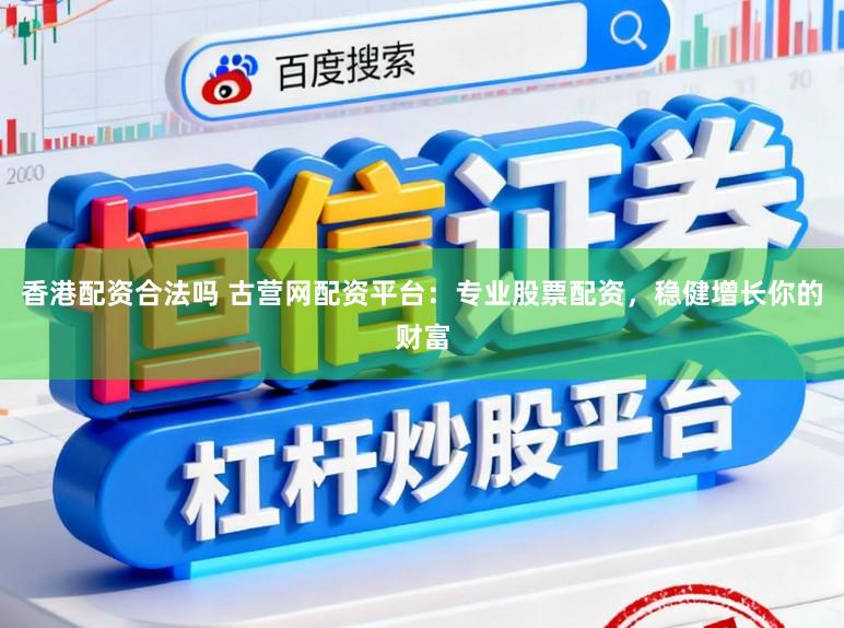 香港配资合法吗 古营网配资平台：专业股票配资，稳健增长你的财富