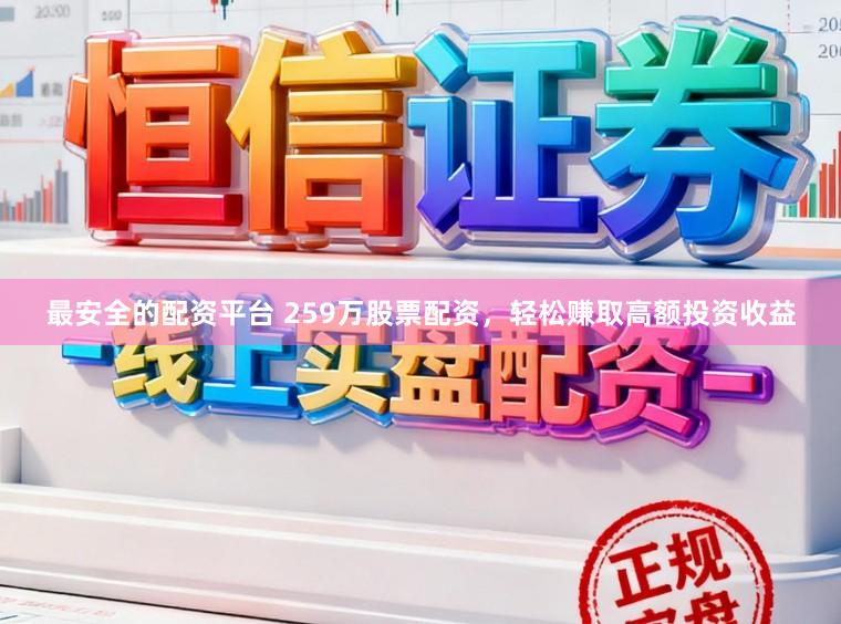 最安全的配资平台 259万股票配资，轻松赚取高额投资收益