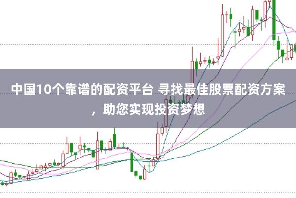 中国10个靠谱的配资平台 寻找最佳股票配资方案，助您实现投资梦想