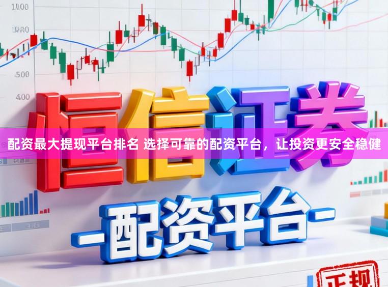 配资最大提现平台排名 选择可靠的配资平台，让投资更安全稳健