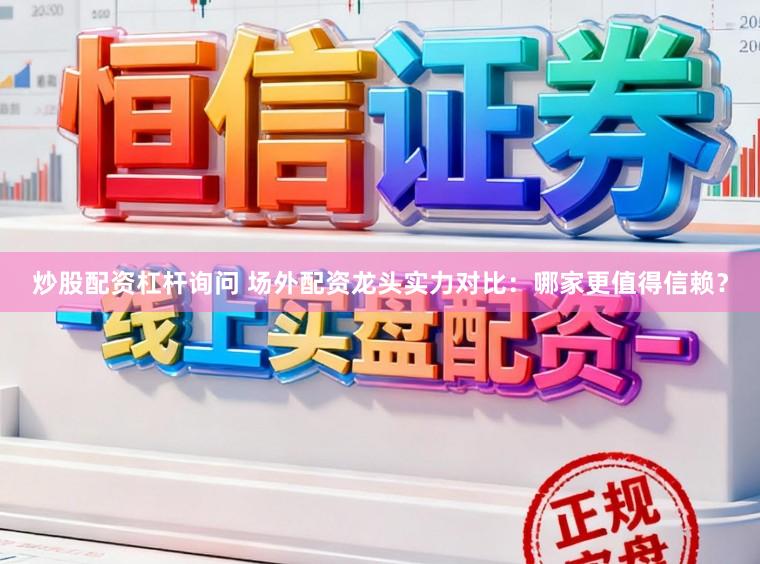 炒股配资杠杆询问 场外配资龙头实力对比：哪家更值得信赖？