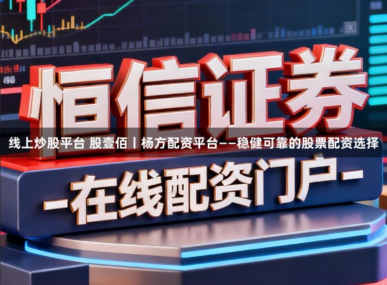 线上炒股平台 股壹佰丨杨方配资平台——稳健可靠的股票配资选择
