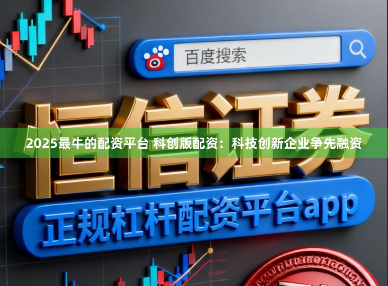 2025最牛的配资平台 科创版配资：科技创新企业争先融资