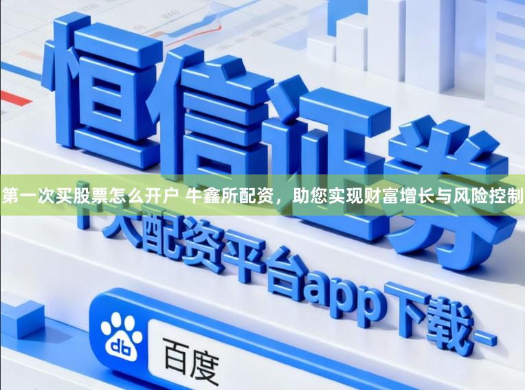 第一次买股票怎么开户 牛鑫所配资，助您实现财富增长与风险控制
