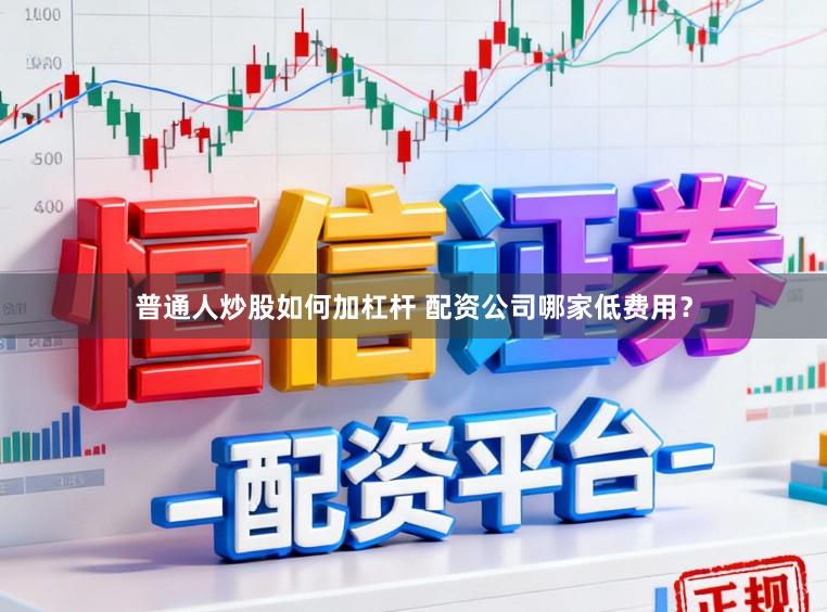 普通人炒股如何加杠杆 配资公司哪家低费用？