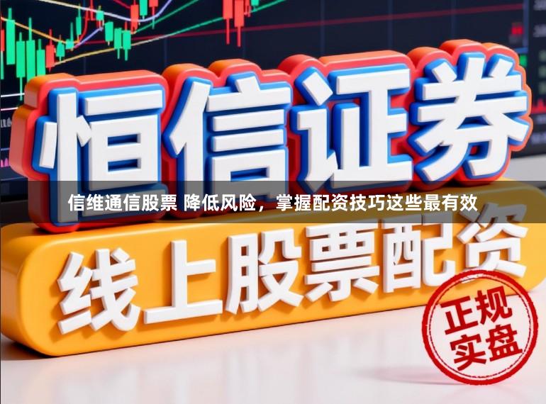 信维通信股票 降低风险，掌握配资技巧这些最有效