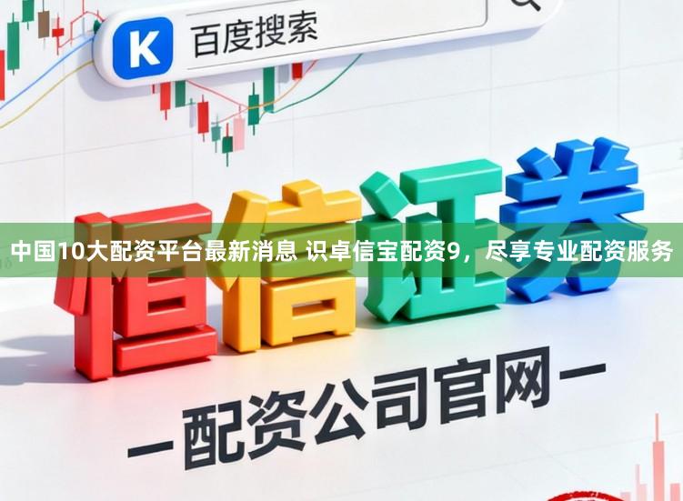 中国10大配资平台最新消息 识卓信宝配资9，尽享专业配资服务