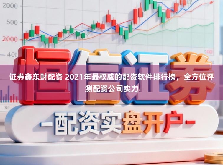 证券鑫东财配资 2021年最权威的配资软件排行榜，全方位评测配资公司实力