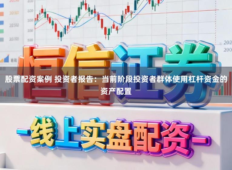 股票配资案例 投资者报告：当前阶段投资者群体使用杠杆资金的资产配置